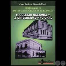 HISTORIA DE LA INSTRUCCIÓN PÚBLICA EN EL PARAGUAY EL COLEGIO NACIONAL Y LA UNIVERSIDAD NACIONAL - Autor: JUAN BAUTISTA RIVAROLA PAOLI - Año 2011